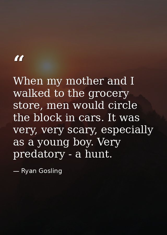 When my mother and I walked to the grocery store, men would circle the block in cars. It was very, very scary, especiall — Ryan Gosling