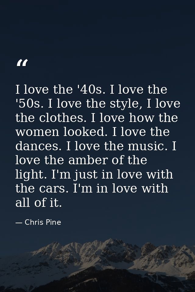 I love the '40s. I love the '50s. I love the style, I love the clothes. I love how the women looked. I love the dances.  — Chris Pine