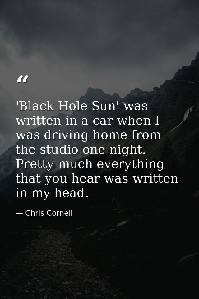 'Black Hole Sun' was written in a car when I was driving home from the studio one night. Pretty much everything that you — Chris Cornell