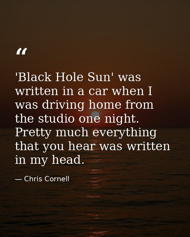'Black Hole Sun' was written in a car when I was driving home from the studio one night. Pretty much everything that you — Chris Cornell