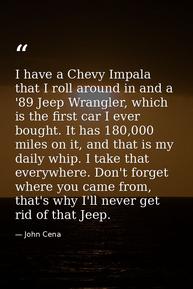 I have a Chevy Impala that I roll around in and a '89 Jeep Wrangler, which is the first car I ever bought. It has 180,00 — John Cena