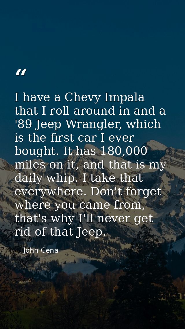 I have a Chevy Impala that I roll around in and a '89 Jeep Wrangler, which is the first car I ever bought. It has 180,00 — John Cena
