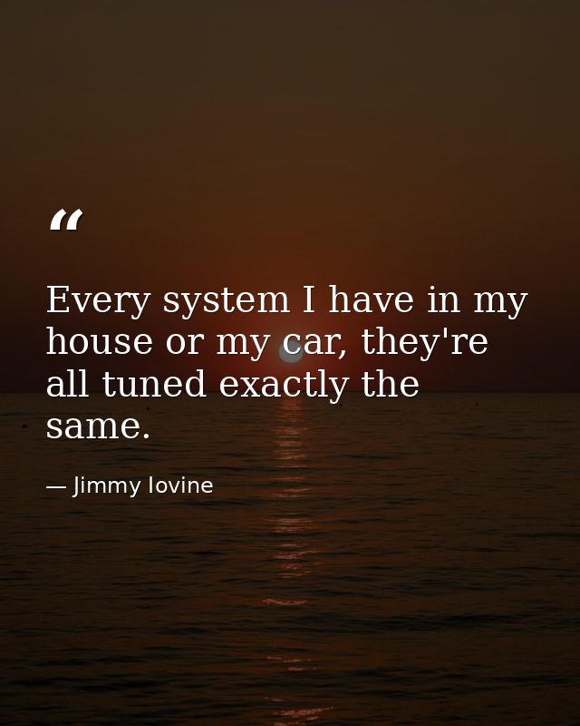 Every system I have in my house or my car, they're all tuned exactly the same. — Jimmy Iovine