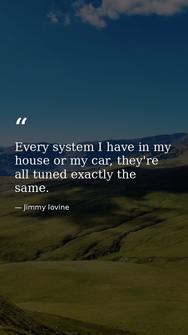 Every system I have in my house or my car, they're all tuned exactly the same. — Jimmy Iovine