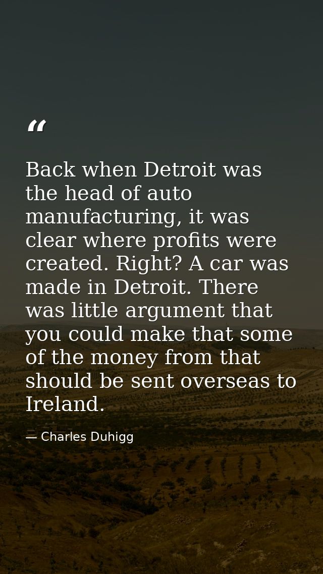 Back when Detroit was the head of auto manufacturing, it was clear where profits were created. Right? A car was made in  — Charles Duhigg
