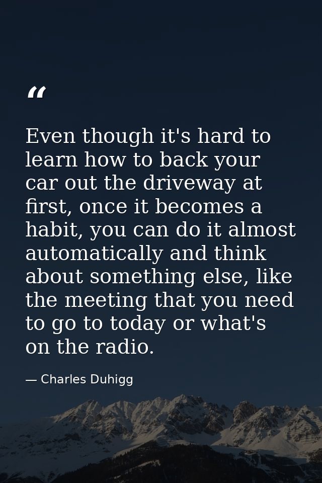 Even though it's hard to learn how to back your car out the driveway at first, once it becomes a habit, you can do it al — Charles Duhigg
