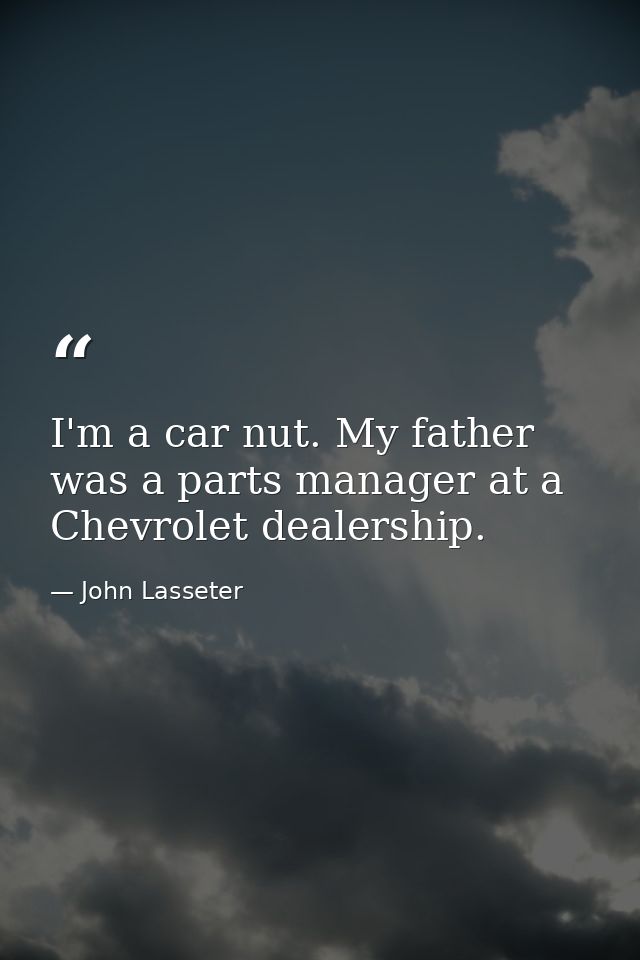 I'm a car nut. My father was a parts manager at a Chevrolet dealership. — John Lasseter