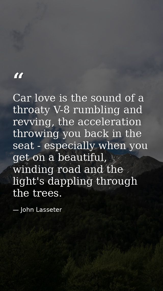 Car love is the sound of a throaty V-8 rumbling and revving, the acceleration throwing you back in the seat - especially — John Lasseter