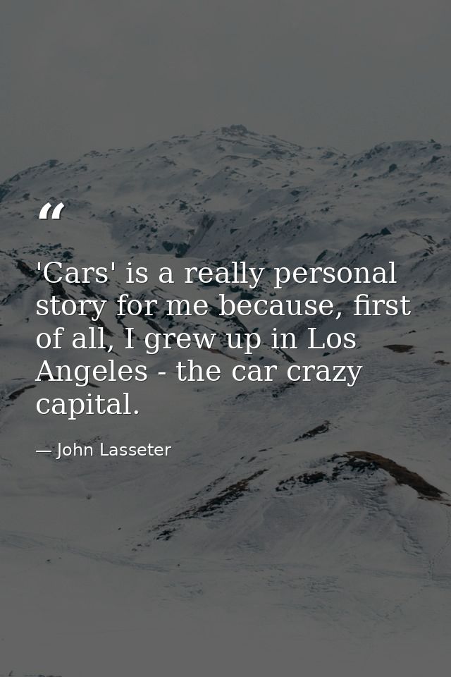 'Cars' is a really personal story for me because, first of all, I grew up in Los Angeles - the car crazy capital. — John Lasseter
