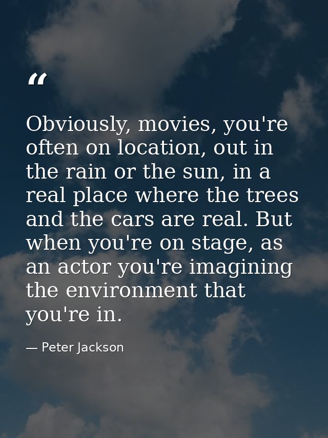 Obviously, movies, you're often on location, out in the rain or the sun, in a real place where the trees and the cars ar — Peter Jackson