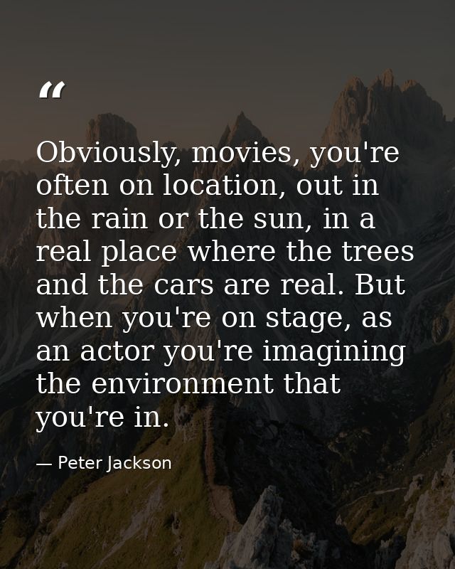 Obviously, movies, you're often on location, out in the rain or the sun, in a real place where the trees and the cars ar — Peter Jackson