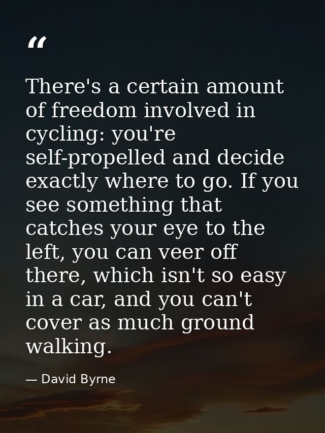 There's a certain amount of freedom involved in cycling: you're self-propelled and decide exactly where to go. If you se — David Byrne