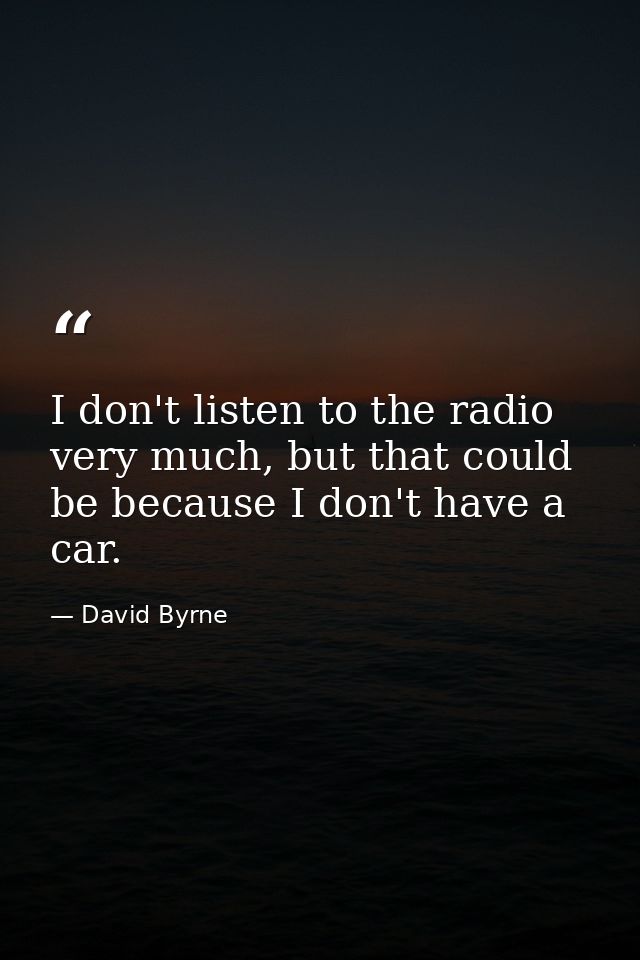 I don't listen to the radio very much, but that could be because I don't have a car. — David Byrne