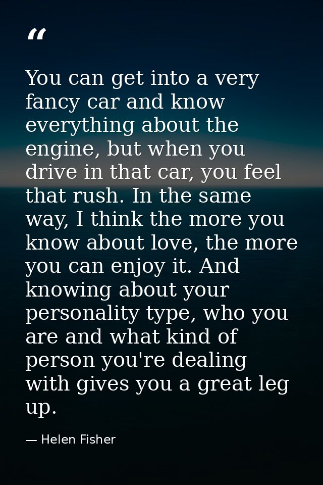 You can get into a very fancy car and know everything about the engine, but when you drive in that car, you feel that ru — Helen Fisher
