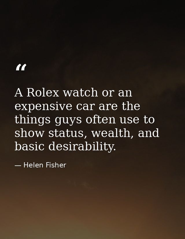 A Rolex watch or an expensive car are the things guys often use to show status, wealth, and basic desirability. — Helen Fisher