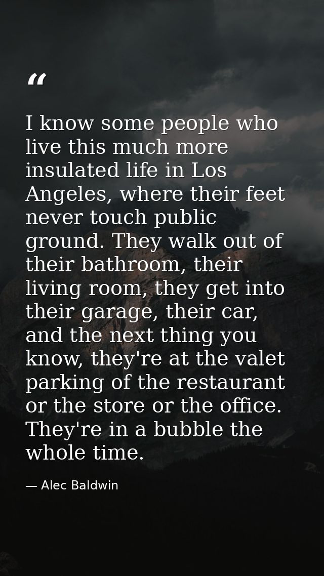 I know some people who live this much more insulated life in Los Angeles, where their feet never touch public ground. Th — Alec Baldwin