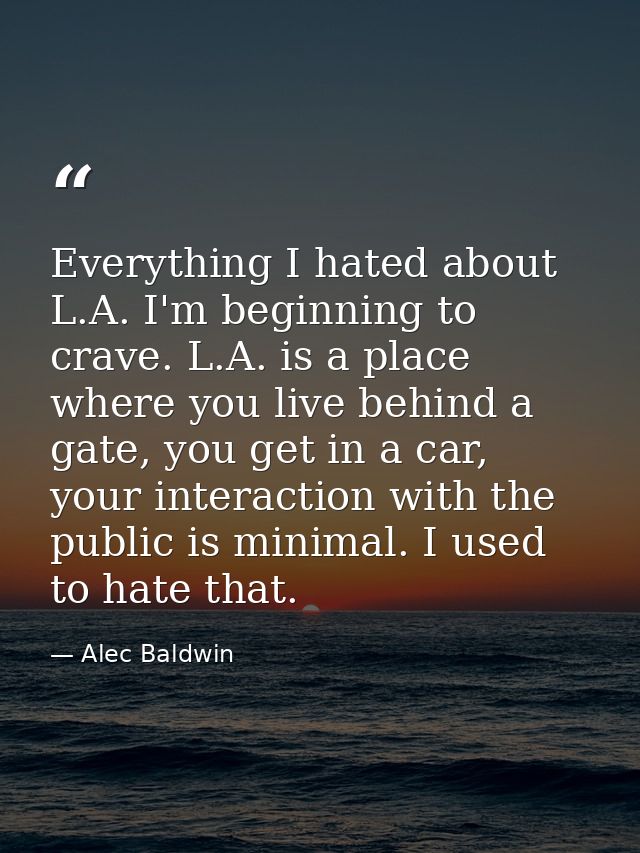 Everything I hated about L.A. I'm beginning to crave. L.A. is a place where you live behind a gate, you get in a car, yo — Alec Baldwin