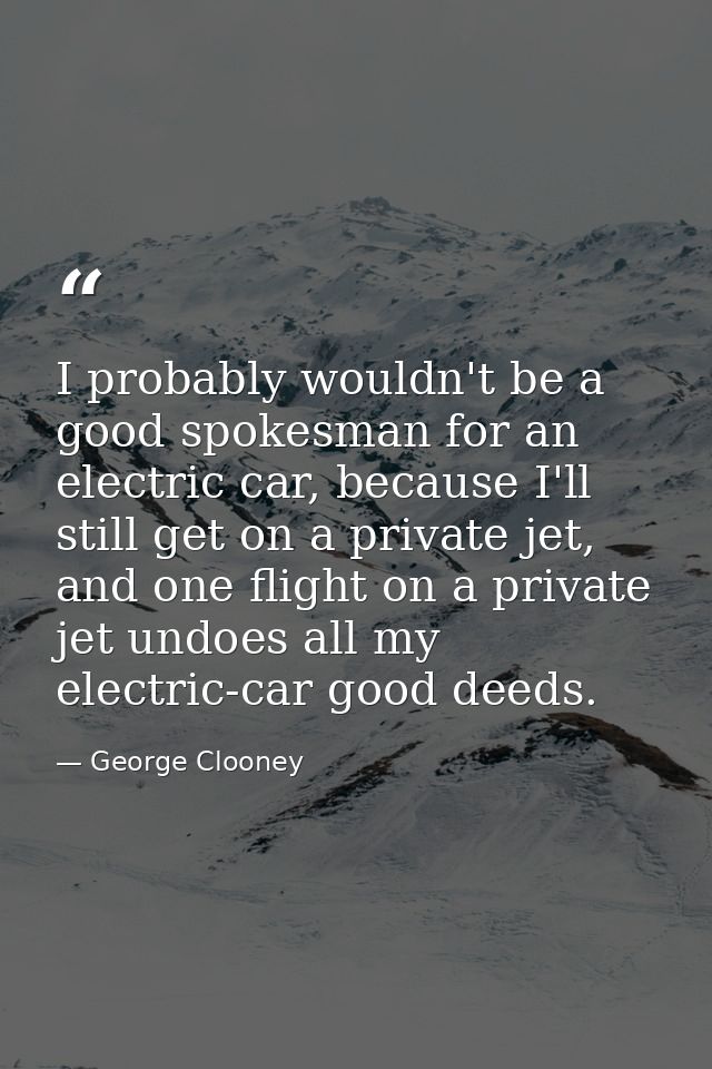 I probably wouldn't be a good spokesman for an electric car, because I'll still get on a private jet, and one flight on  — George Clooney