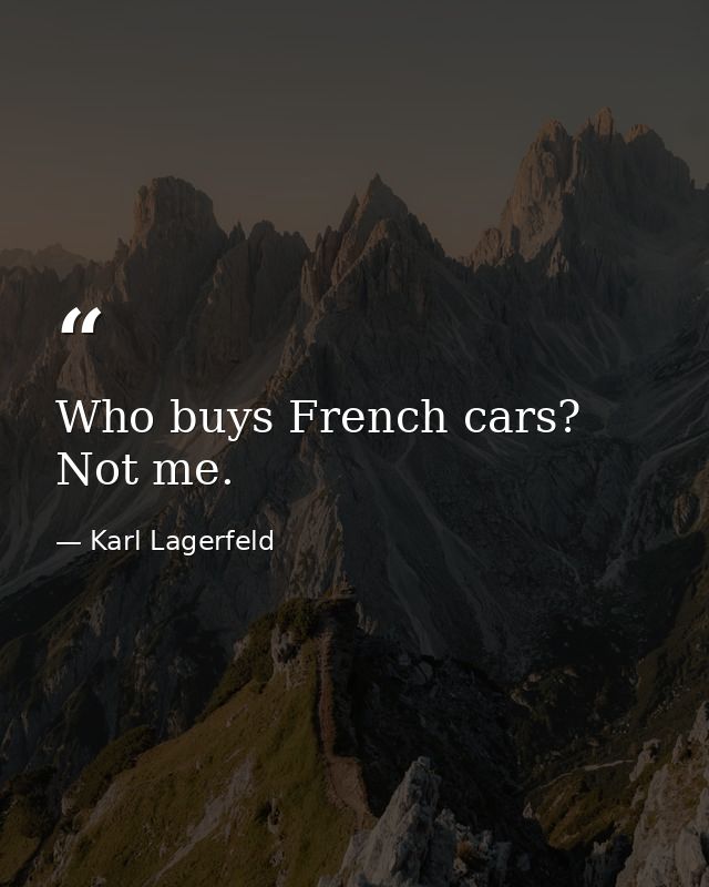 Who buys French cars? Not me. — Karl Lagerfeld
