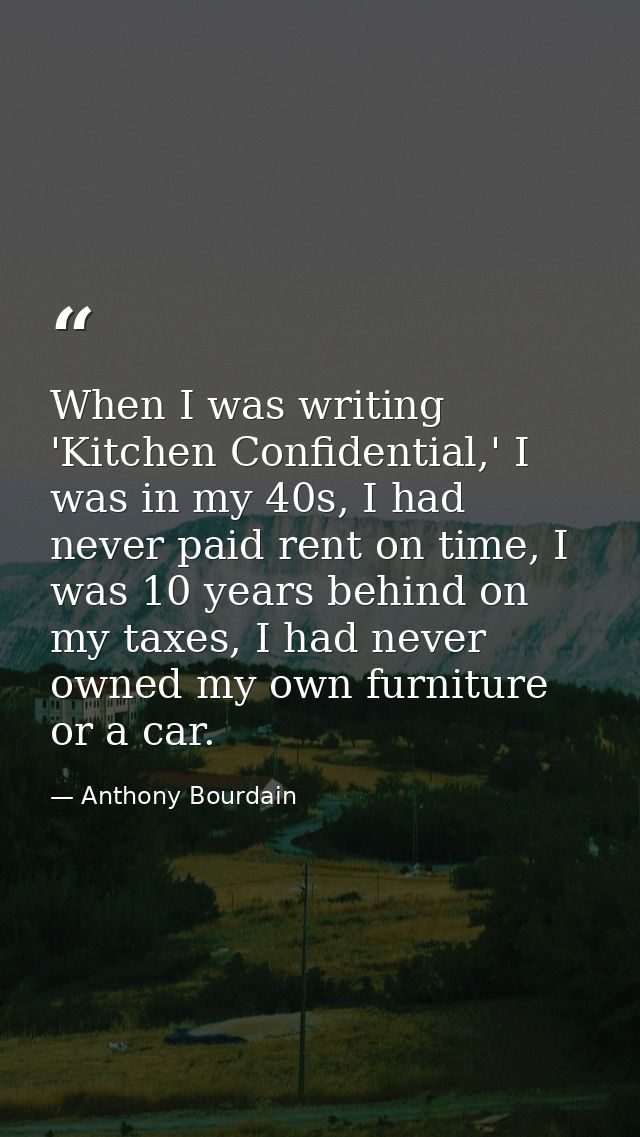 When I was writing 'Kitchen Confidential,' I was in my 40s, I had never paid rent on time, I was 10 years behind on my t — Anthony Bourdain