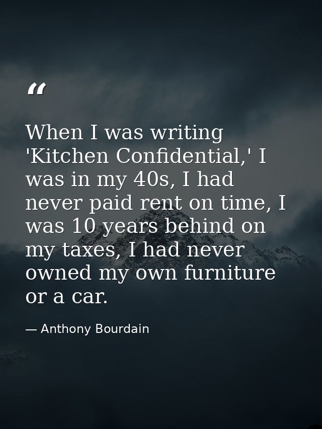 When I was writing 'Kitchen Confidential,' I was in my 40s, I had never paid rent on time, I was 10 years behind on my t — Anthony Bourdain