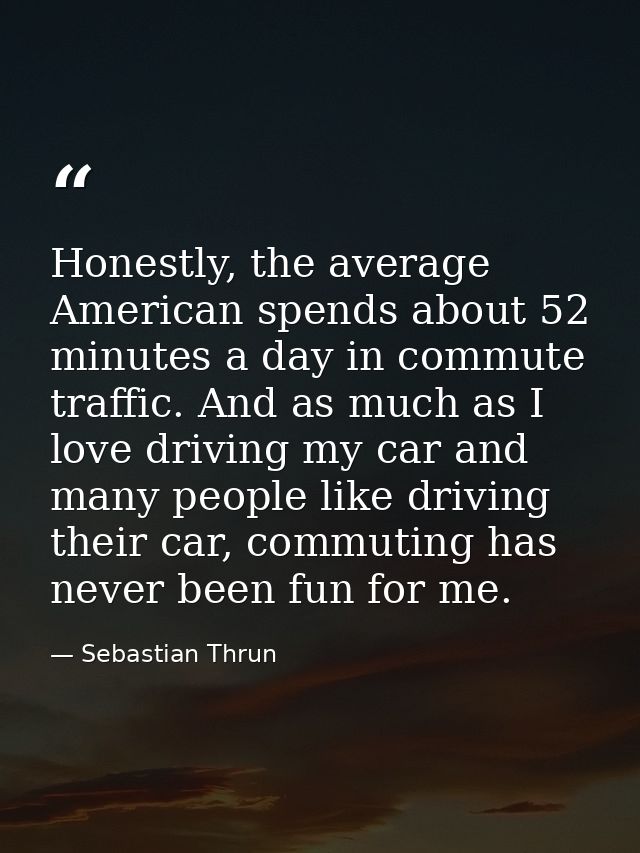 Honestly, the average American spends about 52 minutes a day in commute traffic. And as much as I love driving my car an — Sebastian Thrun
