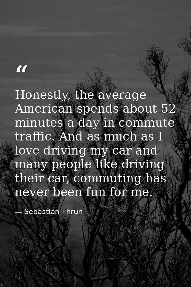 Honestly, the average American spends about 52 minutes a day in commute traffic. And as much as I love driving my car an — Sebastian Thrun