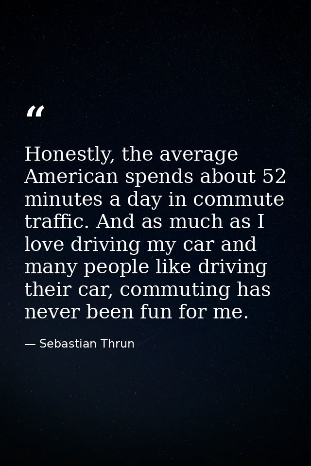 Honestly, the average American spends about 52 minutes a day in commute traffic. And as much as I love driving my car an — Sebastian Thrun