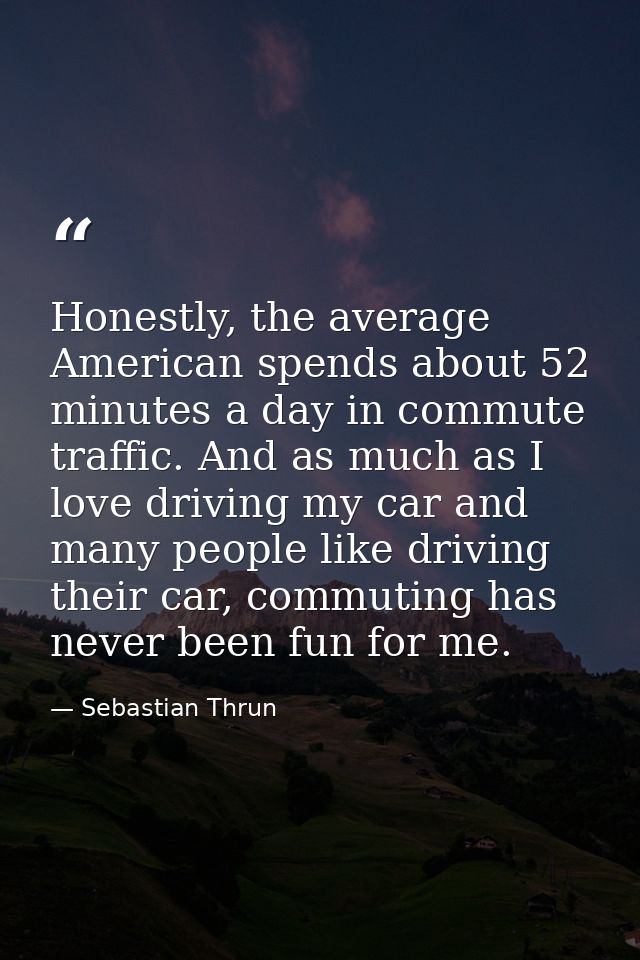 Honestly, the average American spends about 52 minutes a day in commute traffic. And as much as I love driving my car an — Sebastian Thrun