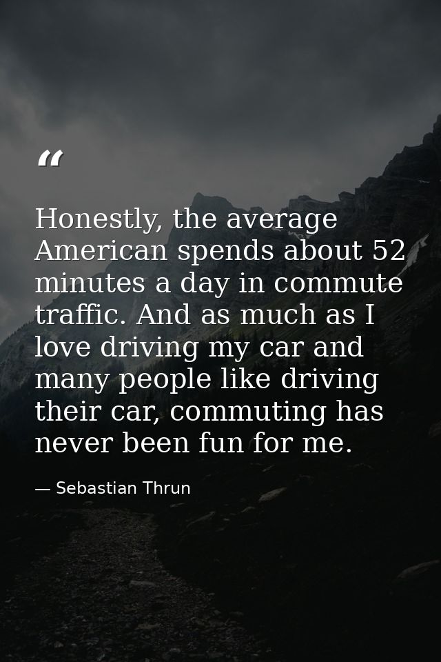 Honestly, the average American spends about 52 minutes a day in commute traffic. And as much as I love driving my car an — Sebastian Thrun