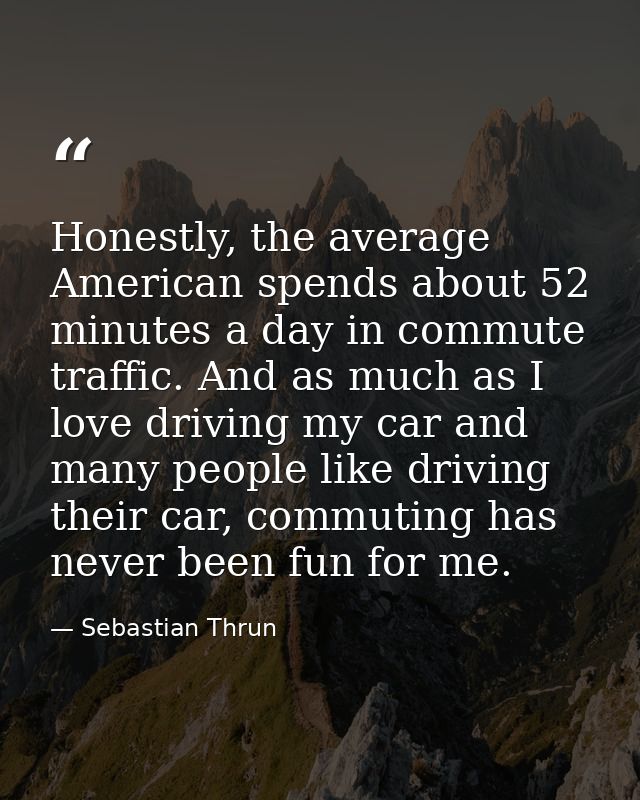 Honestly, the average American spends about 52 minutes a day in commute traffic. And as much as I love driving my car an — Sebastian Thrun