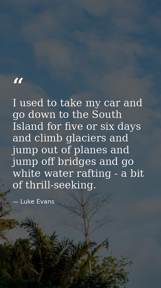 I used to take my car and go down to the South Island for five or six days and climb glaciers and jump out of planes and — Luke Evans