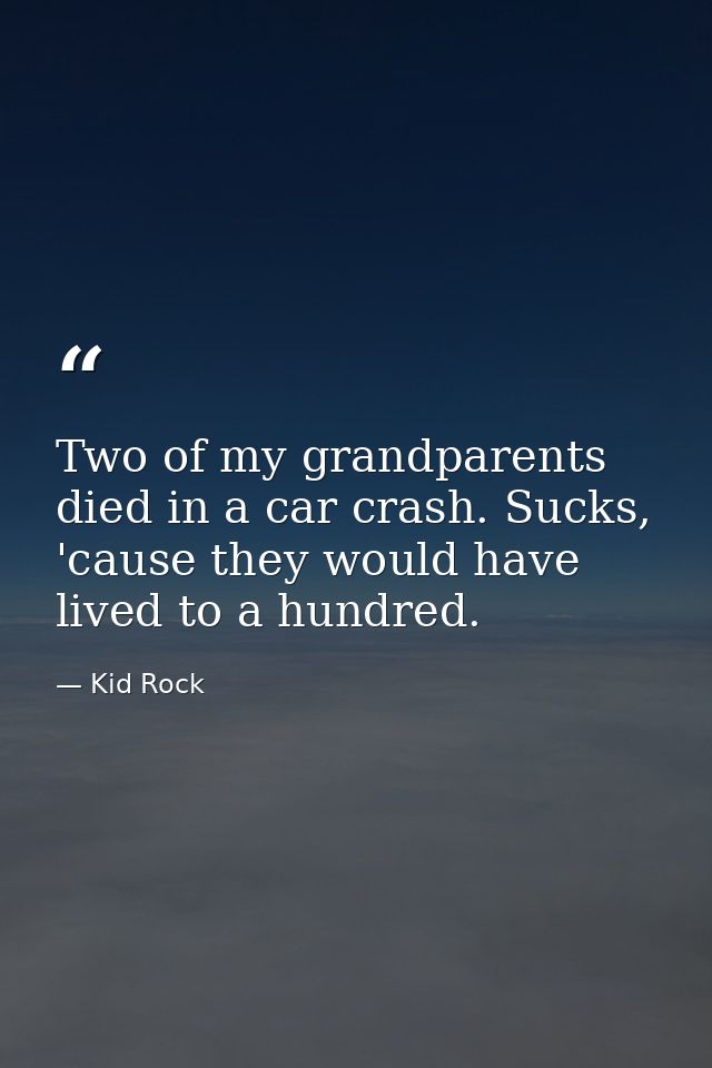 Two of my grandparents died in a car crash. Sucks, 'cause they would have lived to a hundred. — Kid Rock
