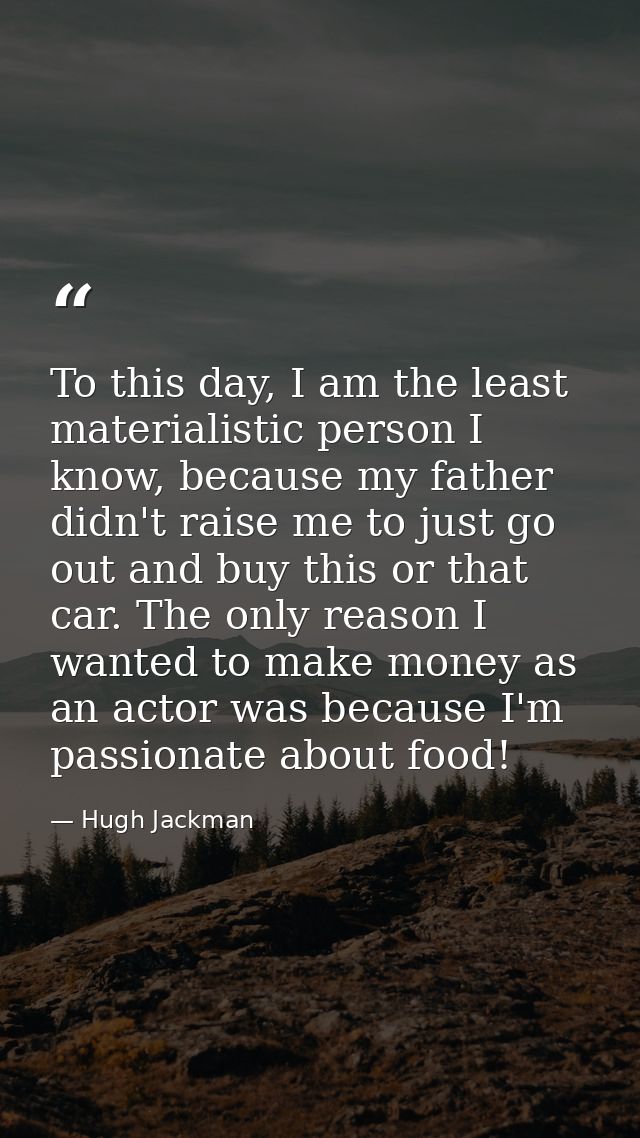 To this day, I am the least materialistic person I know, because my father didn't raise me to just go out and buy this o — Hugh Jackman