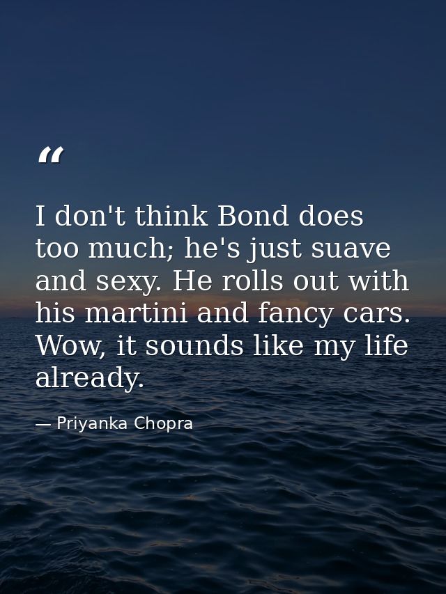 I don't think Bond does too much; he's just suave and sexy. He rolls out with his martini and fancy cars. Wow, it sounds — Priyanka Chopra