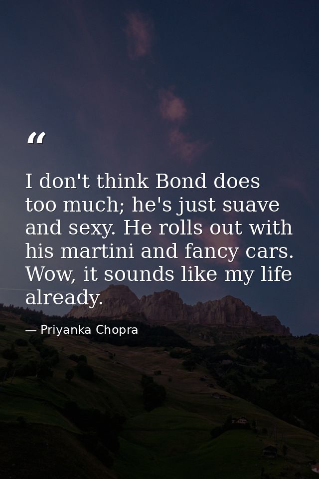 I don't think Bond does too much; he's just suave and sexy. He rolls out with his martini and fancy cars. Wow, it sounds — Priyanka Chopra