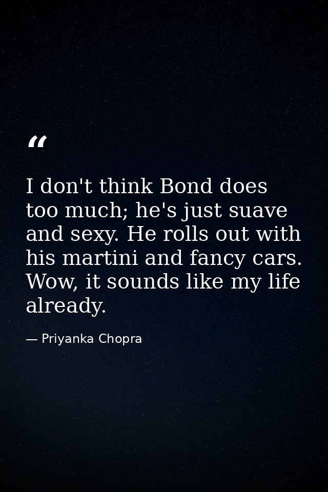I don't think Bond does too much; he's just suave and sexy. He rolls out with his martini and fancy cars. Wow, it sounds — Priyanka Chopra