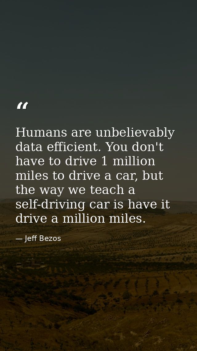 Humans are unbelievably data efficient. You don't have to drive 1 million miles to drive a car, but the way we teach a s — Jeff Bezos