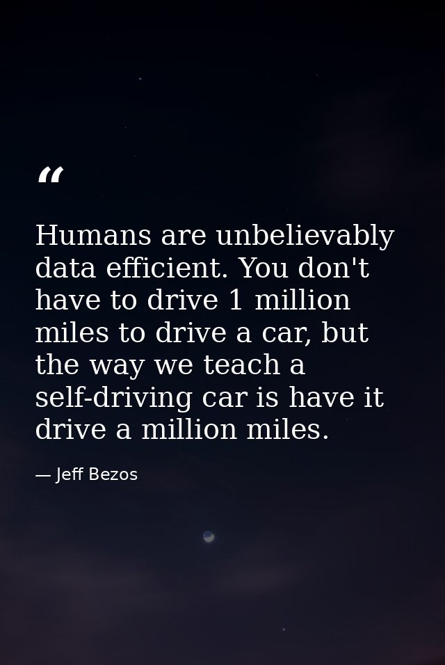 Humans are unbelievably data efficient. You don't have to drive 1 million miles to drive a car, but the way we teach a s — Jeff Bezos