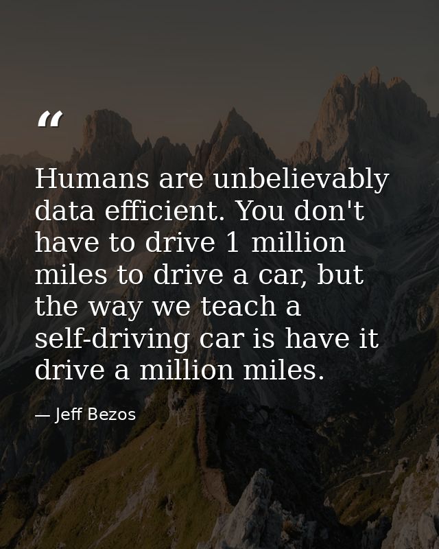 Humans are unbelievably data efficient. You don't have to drive 1 million miles to drive a car, but the way we teach a s — Jeff Bezos