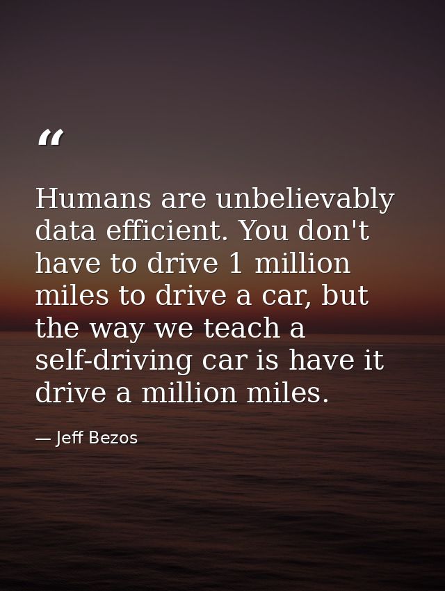 Humans are unbelievably data efficient. You don't have to drive 1 million miles to drive a car, but the way we teach a s — Jeff Bezos