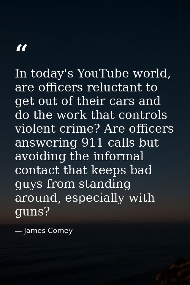 In today's YouTube world, are officers reluctant to get out of their cars and do the work that controls violent crime? A — James Comey