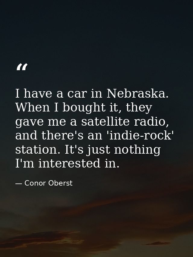 I have a car in Nebraska. When I bought it, they gave me a satellite radio, and there's an 'indie-rock' station. It's ju — Conor Oberst