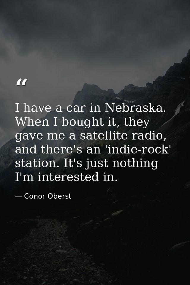 I have a car in Nebraska. When I bought it, they gave me a satellite radio, and there's an 'indie-rock' station. It's ju — Conor Oberst