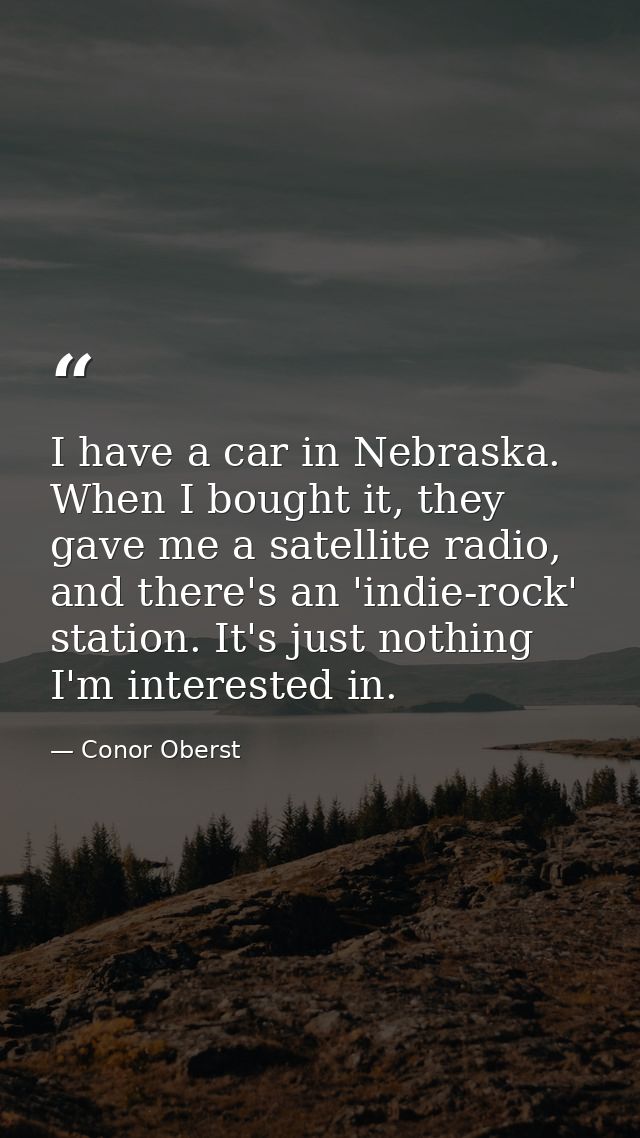 I have a car in Nebraska. When I bought it, they gave me a satellite radio, and there's an 'indie-rock' station. It's ju — Conor Oberst