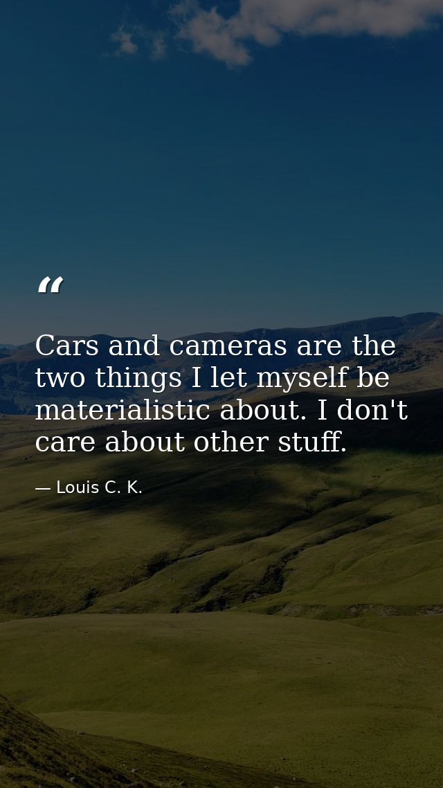 Cars and cameras are the two things I let myself be materialistic about. I don't care about other stuff. — Louis C. K.
