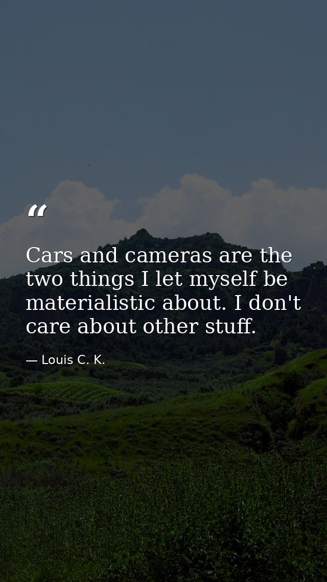 Cars and cameras are the two things I let myself be materialistic about. I don't care about other stuff. — Louis C. K.