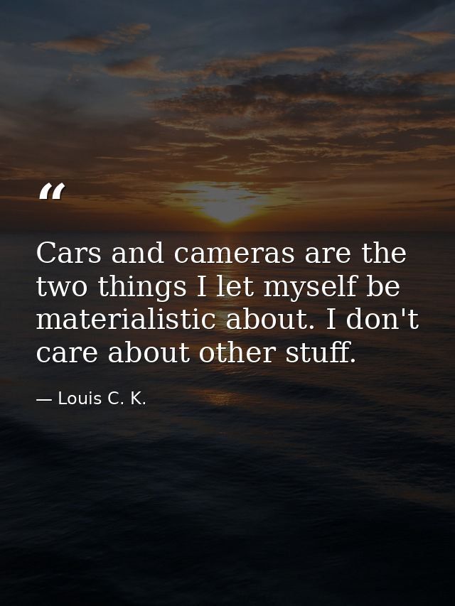 Cars and cameras are the two things I let myself be materialistic about. I don't care about other stuff. — Louis C. K.
