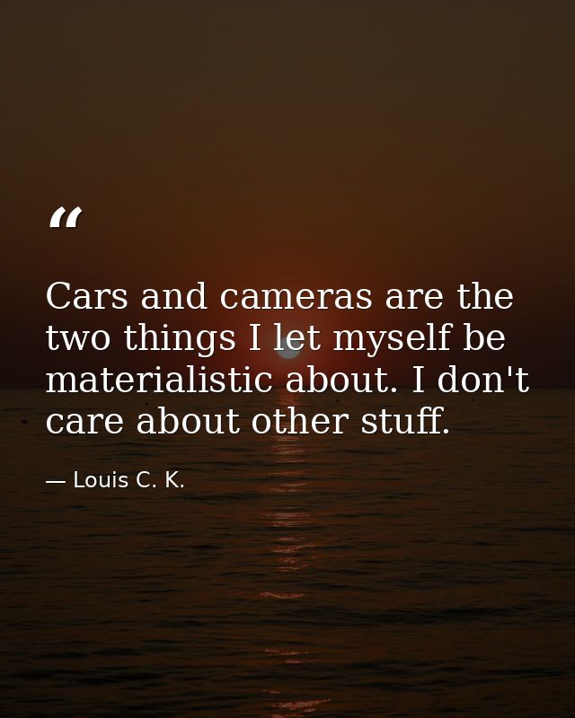 Cars and cameras are the two things I let myself be materialistic about. I don't care about other stuff. — Louis C. K.