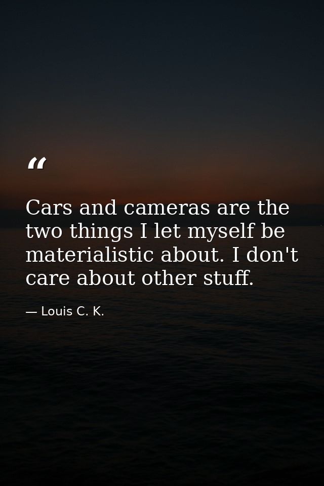 Cars and cameras are the two things I let myself be materialistic about. I don't care about other stuff. — Louis C. K.